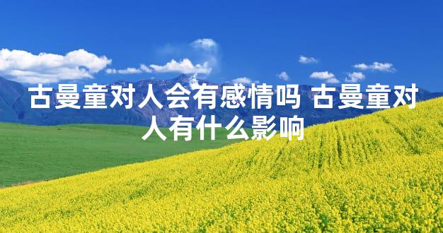 古曼童对人会有感情吗 古曼童对人有什么影响